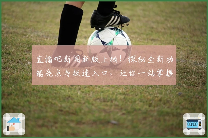 直播吧新闻新版上线！探秘全新功能亮点与极速入口，让你一站掌握最新赛事动态