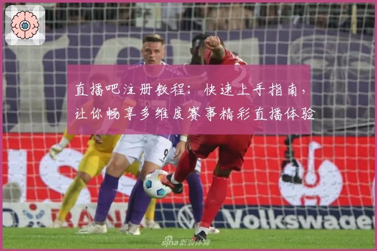 直播吧注册教程：快速上手指南，让你畅享多维度赛事精彩直播体验