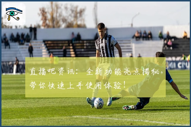 直播吧资讯:全新功能亮点揭秘,带你快速上手使用体验!
