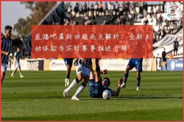 直播吧最新功能亮点解析：全新互动体验与实时赛事推送升级