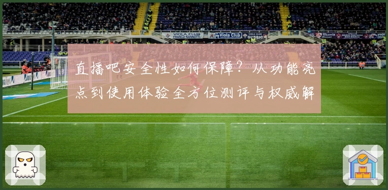 直播吧安全性如何保障？从功能亮点到使用体验全方位测评与权威解析