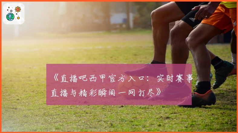 《直播吧西甲官方入口：实时赛事直播与精彩瞬间一网打尽》