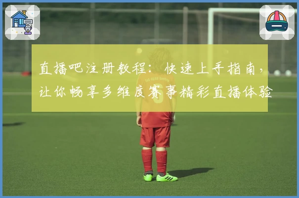 直播吧注册教程:快速上手指南,让你畅享多维度赛事精彩直播体验