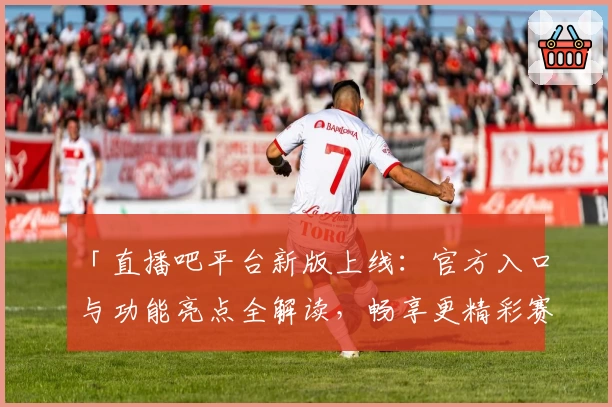 「直播吧平台新版上线：官方入口与功能亮点全解读，畅享更精彩赛事体验」