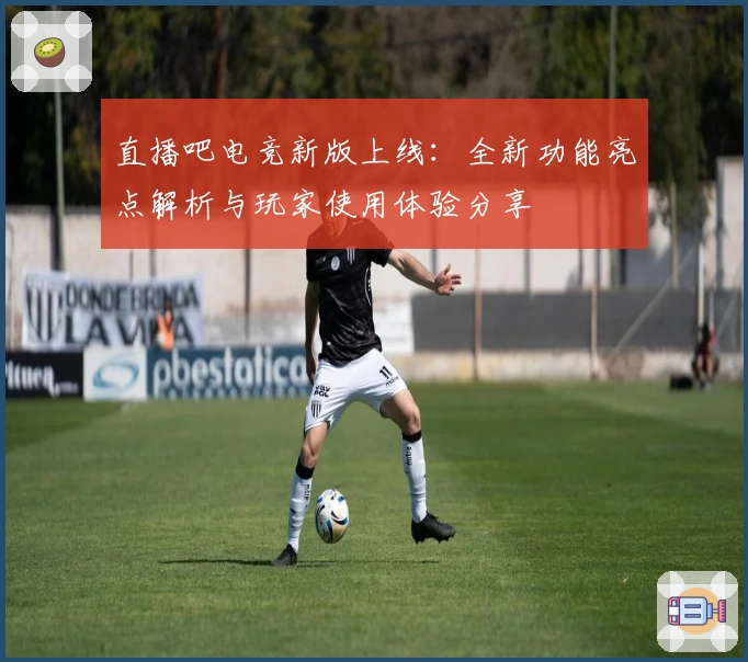 直播吧电竞新版上线:全新功能亮点解析与玩家使用体验分享