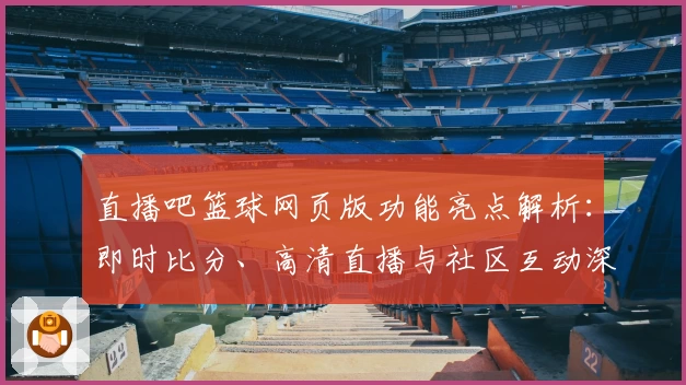 直播吧篮球网页版功能亮点解析：即时比分、高清直播与社区互动深度体验