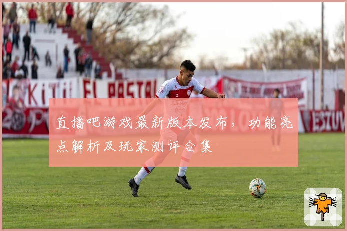 直播吧游戏最新版本发布,功能亮点解析及玩家测评合集