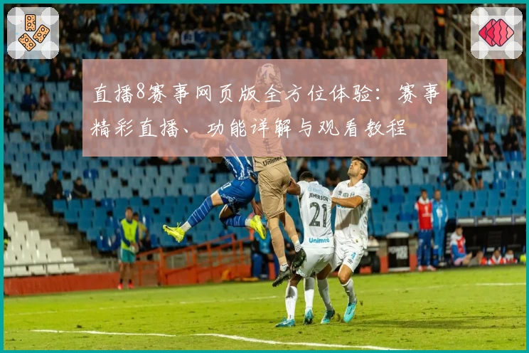 直播8赛事网页版全方位体验：赛事精彩直播、功能详解与观看教程