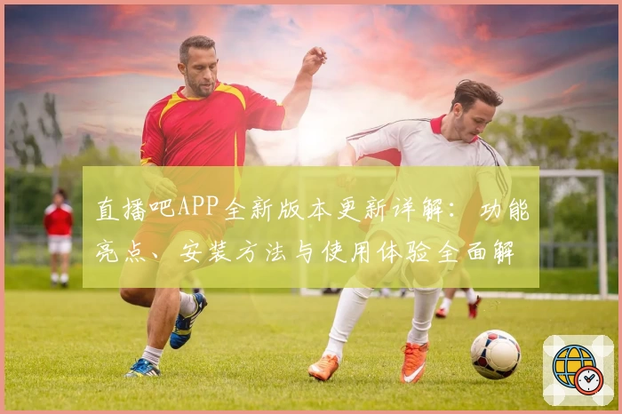 直播吧APP全新版本更新详解:功能亮点、安装方法与使用体验全面解析