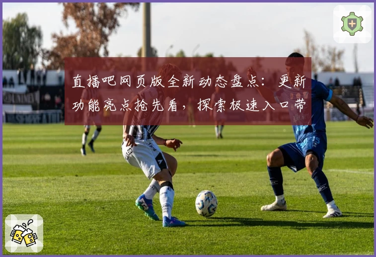 直播吧网页版全新动态盘点：更新功能亮点抢先看，探索极速入口带来非凡体验