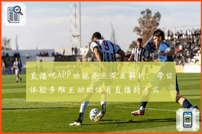 直播吧APP功能亮点深度解析:带你体验多维互动的体育直播新方式