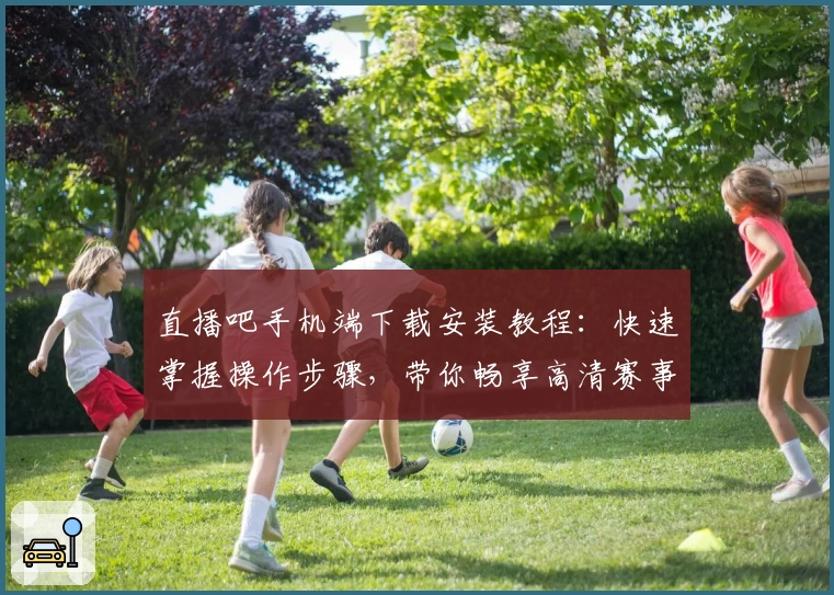 直播吧手机端下载安装教程：快速掌握操作步骤，带你畅享高清赛事直播体验