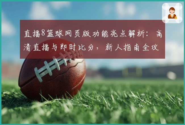 直播8篮球网页版功能亮点解析：高清直播与即时比分，新人指南全攻略