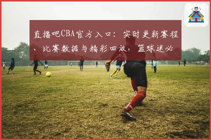 直播吧CBA官方入口：实时更新赛程、比赛数据与精彩回放，篮球迷必备平台