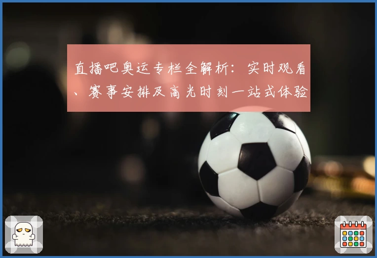 直播吧奥运专栏全解析：实时观看、赛事安排及高光时刻一站式体验