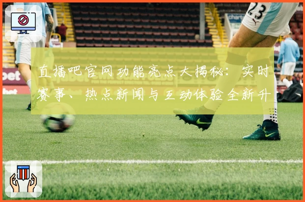 直播吧官网功能亮点大揭秘：实时赛事、热点新闻与互动体验全新升级