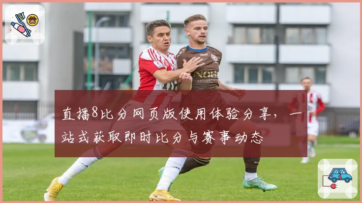 直播8比分网页版使用体验分享,一站式获取即时比分与赛事动态