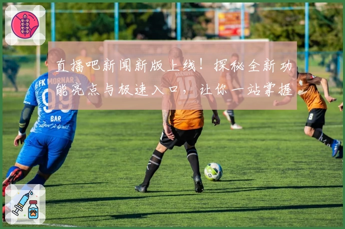 直播吧新闻新版上线！探秘全新功能亮点与极速入口，让你一站掌握最新赛事动态