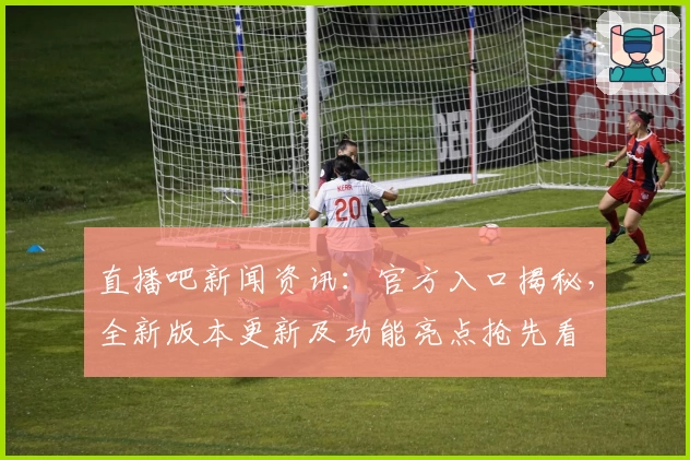 直播吧新闻资讯：官方入口揭秘，全新版本更新及功能亮点抢先看