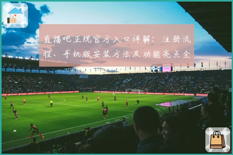 直播吧正规官方入口详解：注册流程、手机版安装方法及功能亮点全解析