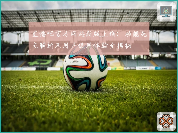 直播吧官方网站新版上线：功能亮点解析及用户使用体验全揭秘