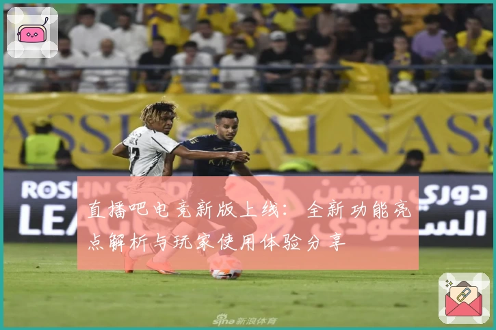 直播吧电竞新版上线:全新功能亮点解析与玩家使用体验分享