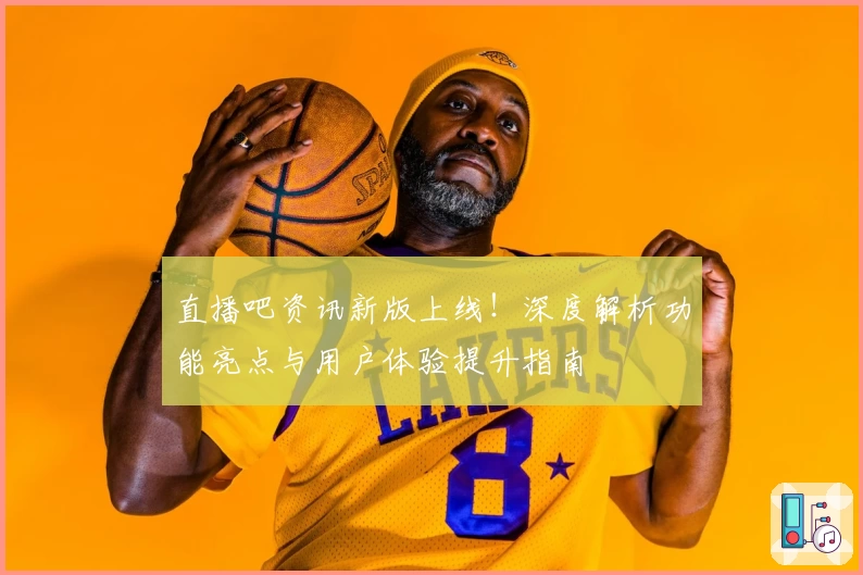 直播吧资讯新版上线！深度解析功能亮点与用户体验提升指南