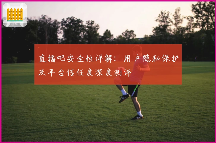 直播吧安全性详解：用户隐私保护及平台信任度深度测评