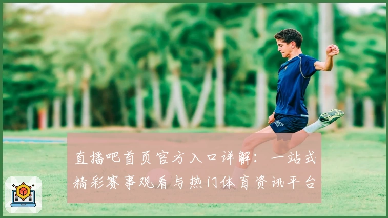 直播吧首页官方入口详解：一站式精彩赛事观看与热门体育资讯平台推荐