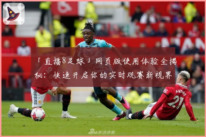 「直播8足球」网页版使用体验全揭秘:快速开启你的实时观赛新视界