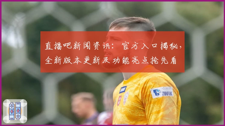 直播吧新闻资讯：官方入口揭秘，全新版本更新及功能亮点抢先看