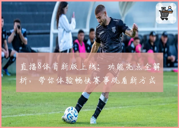 直播8体育新版上线：功能亮点全解析，带你体验畅快赛事观看新方式