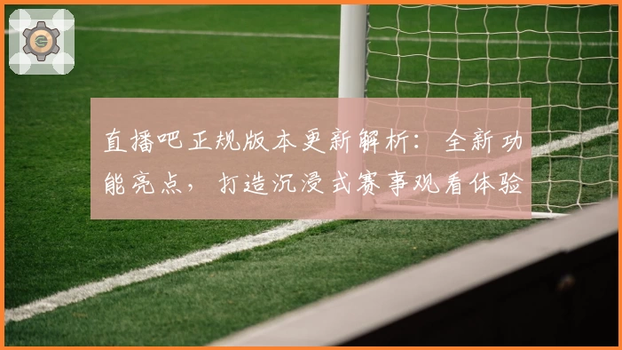 直播吧正规版本更新解析：全新功能亮点，打造沉浸式赛事观看体验