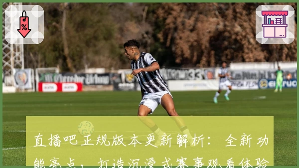 直播吧正规版本更新解析：全新功能亮点，打造沉浸式赛事观看体验