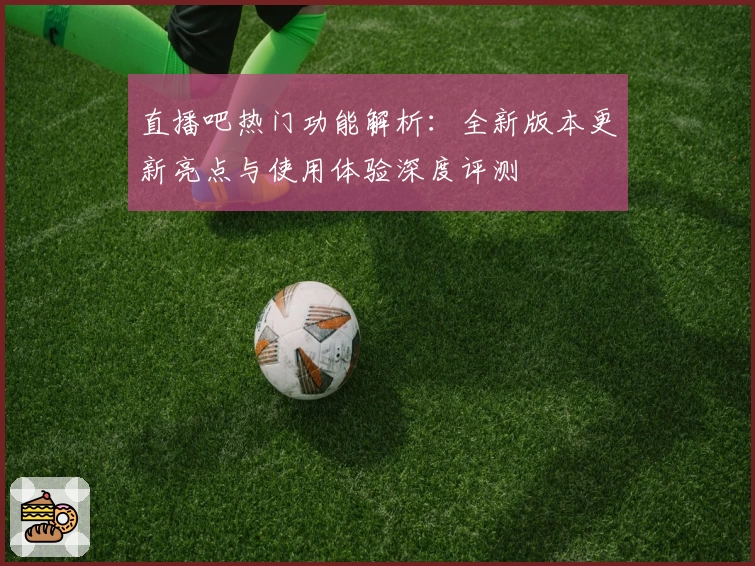 直播吧热门功能解析：全新版本更新亮点与使用体验深度评测