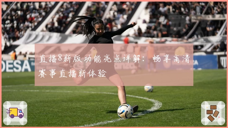直播8新版功能亮点详解:畅享高清赛事直播新体验