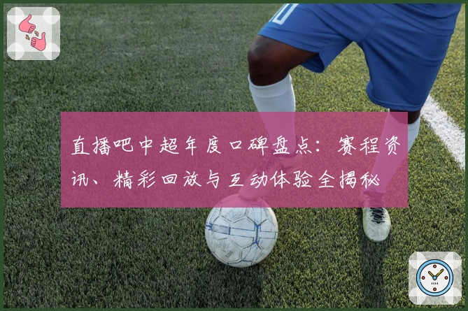 直播吧中超年度口碑盘点：赛程资讯、精彩回放与互动体验全揭秘
