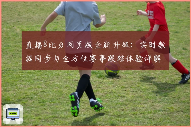 直播8比分网页版全新升级：实时数据同步与全方位赛事跟踪体验详解