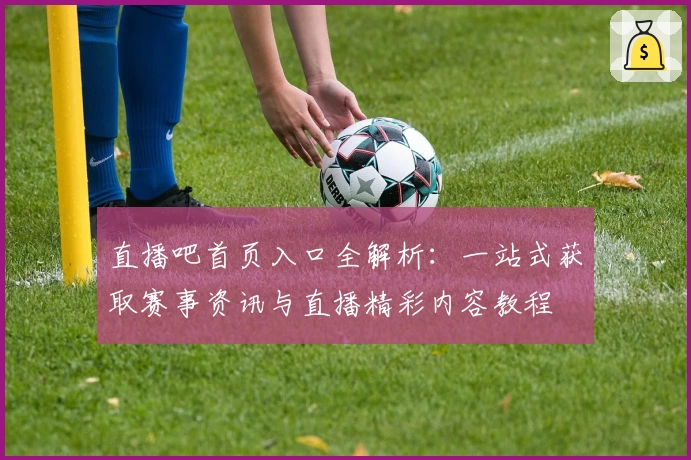 直播吧首页入口全解析：一站式获取赛事资讯与直播精彩内容教程