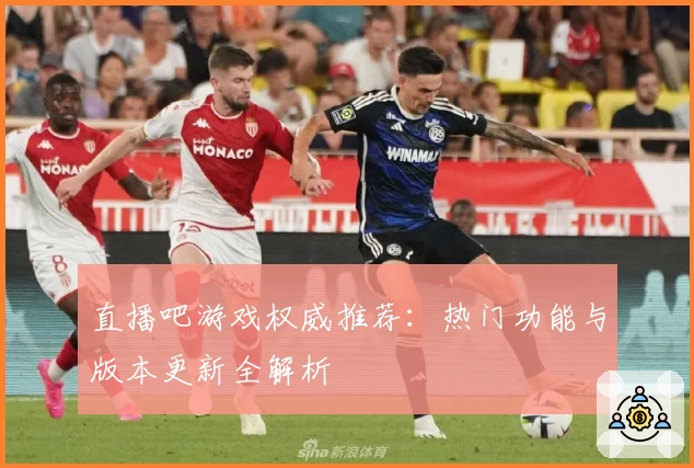 直播吧游戏权威推荐：热门功能与版本更新全解析
