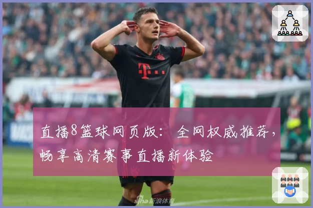 直播8篮球网页版：全网权威推荐，畅享高清赛事直播新体验