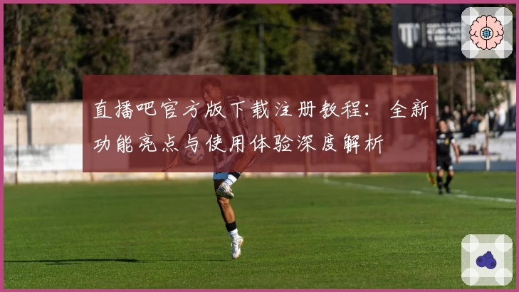 直播吧官方版下载注册教程：全新功能亮点与使用体验深度解析