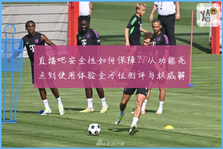 直播吧安全性如何保障？从功能亮点到使用体验全方位测评与权威解析