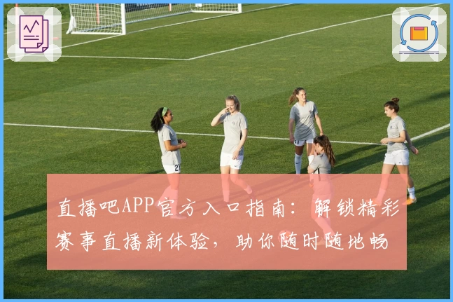 直播吧APP官方入口指南：解锁精彩赛事直播新体验，助你随时随地畅享体育激情