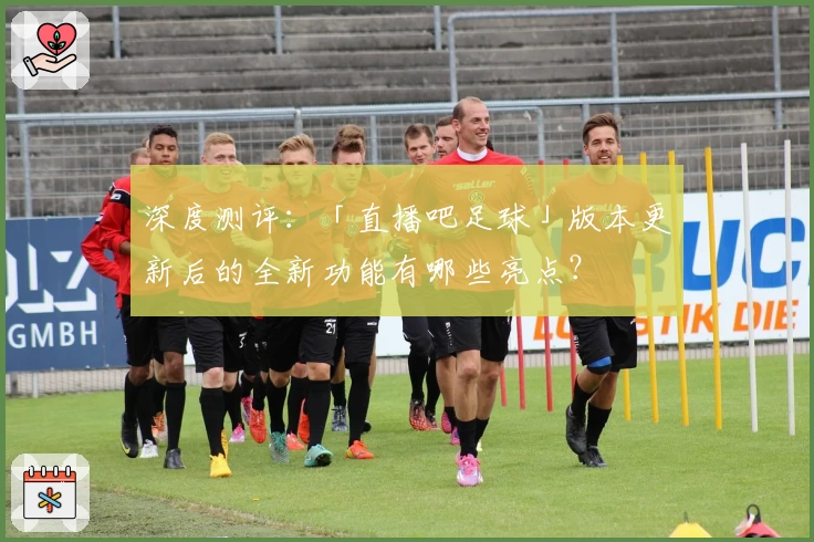 深度测评:「直播吧足球」版本更新后的全新功能有哪些亮点?