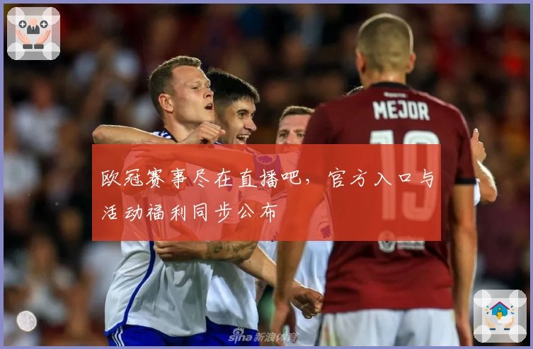 欧冠赛事尽在直播吧，官方入口与活动福利同步公布