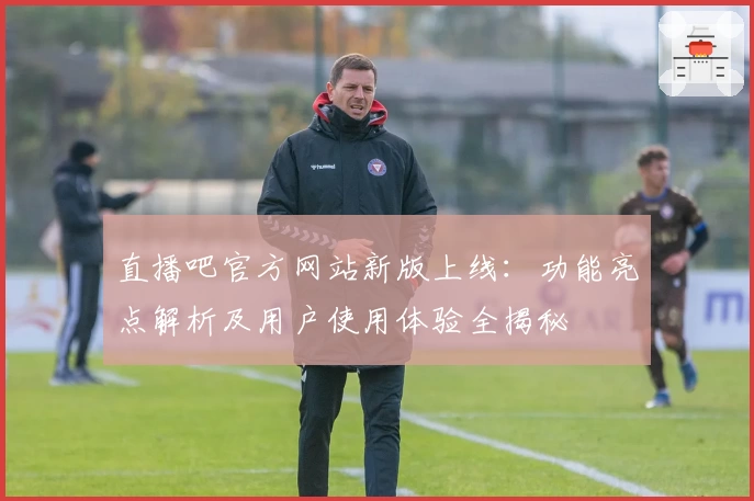 直播吧官方网站新版上线：功能亮点解析及用户使用体验全揭秘