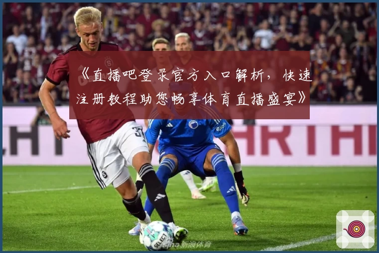 《直播吧登录官方入口解析，快速注册教程助您畅享体育直播盛宴》