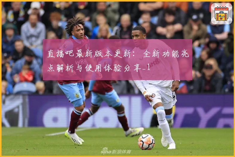 直播吧最新版本更新：全新功能亮点解析与使用体验分享_1