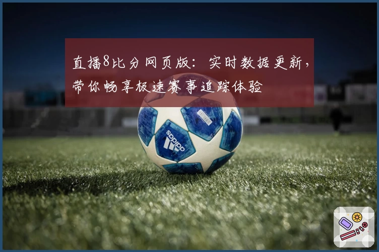 直播8比分网页版：实时数据更新，带你畅享极速赛事追踪体验